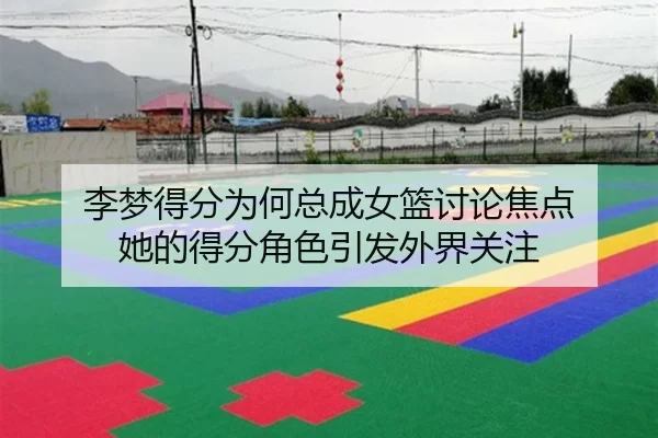 李梦得分为何总成女篮讨论焦点 她的得分角色引发外界关注
