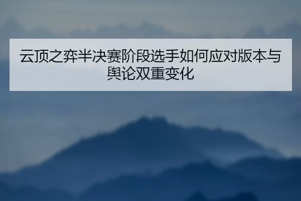 yun-ding-zhi-yi-ban-jue-sai-jie-duan-xuan-shou-ru-he-ying-dui-ban-ben-yu-yu-lun-shuang-chong-bian-hua-2-378.jpg