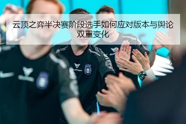 云顶之弈半决赛阶段选手如何应对版本与舆论双重变化